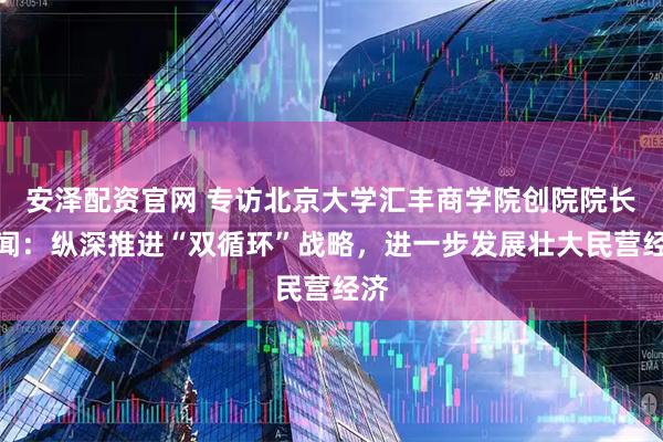安泽配资官网 专访北京大学汇丰商学院创院院长海闻：纵深推进“双循环”战略，进一步发展壮大民营经济