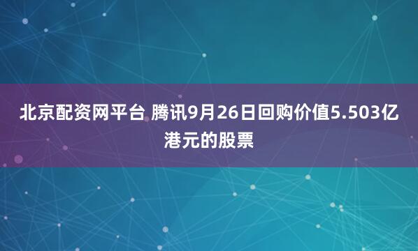 北京配资网平台 腾讯9月26日回购价值5.503亿港元的股票