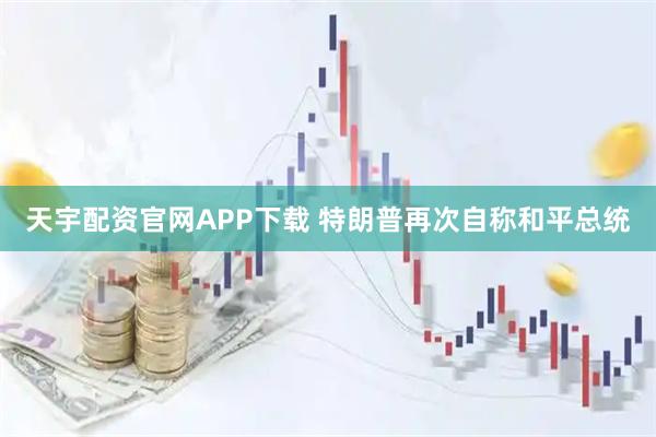 天宇配资官网APP下载 特朗普再次自称和平总统
