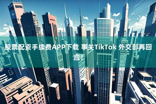 股票配资手续费APP下载 事关TikTok 外交部再回应！
