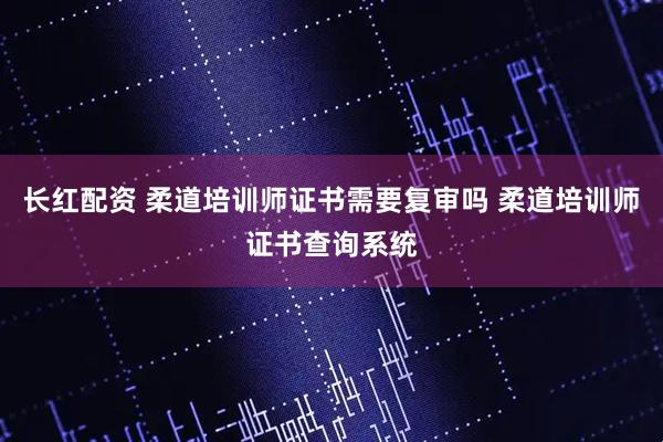 长红配资 柔道培训师证书需要复审吗 柔道培训师证书查询系统