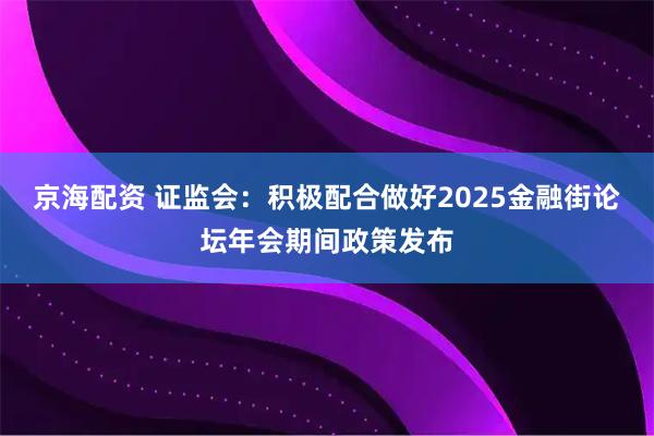 京海配资 证监会：积极配合做好2025金融街论坛年会期间政策发布