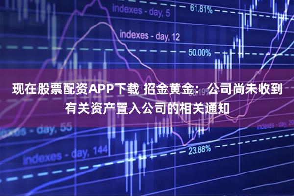 现在股票配资APP下载 招金黄金：公司尚未收到有关资产置入公司的相关通知