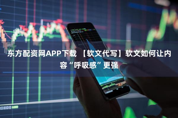 东方配资网APP下载 【软文代写】软文如何让内容“呼吸感”更强