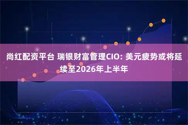 尚红配资平台 瑞银财富管理CIO: 美元疲势或将延续至2026年上半年