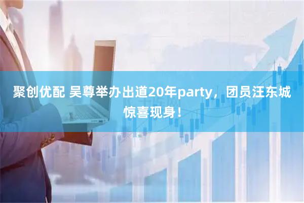 聚创优配 吴尊举办出道20年party，团员汪东城惊喜现身！