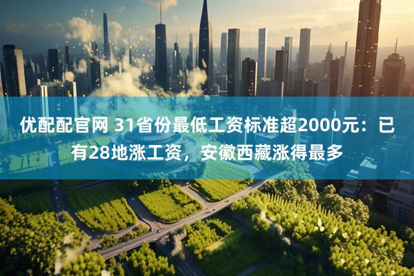 优配配官网 31省份最低工资标准超2000元：已有28地涨工资，安徽西藏涨得最多