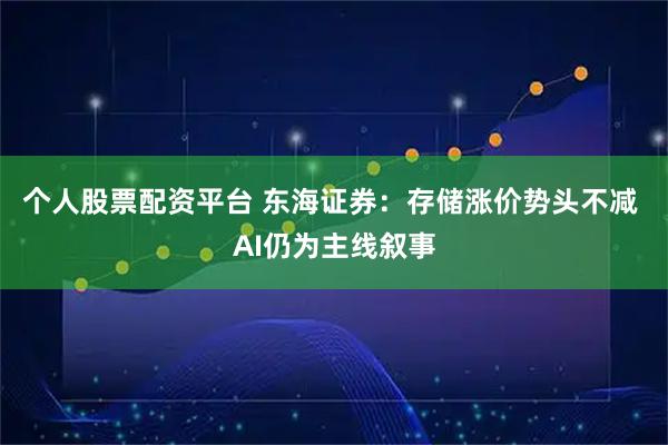 个人股票配资平台 东海证券：存储涨价势头不减 AI仍为主线叙事
