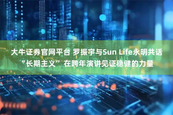 大牛证券官网平台 罗振宇与Sun Life永明共话“长期主义” 在跨年演讲见证稳健的力量