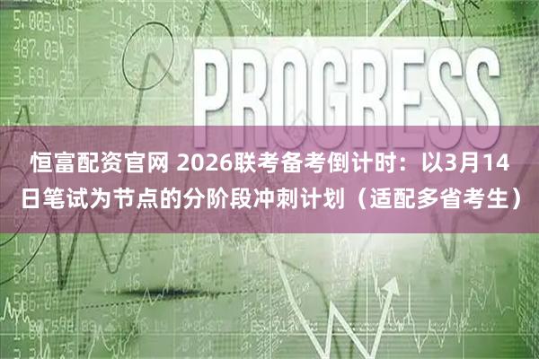 恒富配资官网 2026联考备考倒计时：以3月14日笔试为节点的分阶段冲刺计划（适配多省考生）
