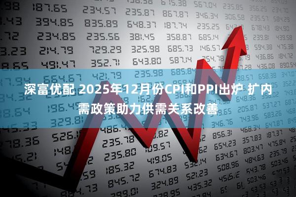 深富优配 2025年12月份CPI和PPI出炉 扩内需政策助力供需关系改善