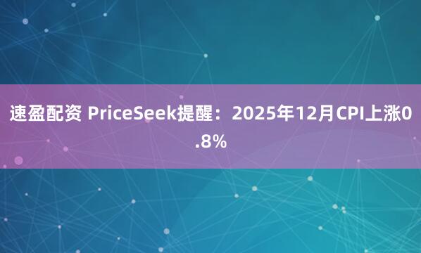 速盈配资 PriceSeek提醒：2025年12月CPI上涨0.8%