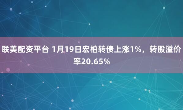 联美配资平台 1月19日宏柏转债上涨1%，转股溢价率20.65%