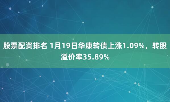 股票配资排名 1月19日华康转债上涨1.09%，转股溢价率35.89%
