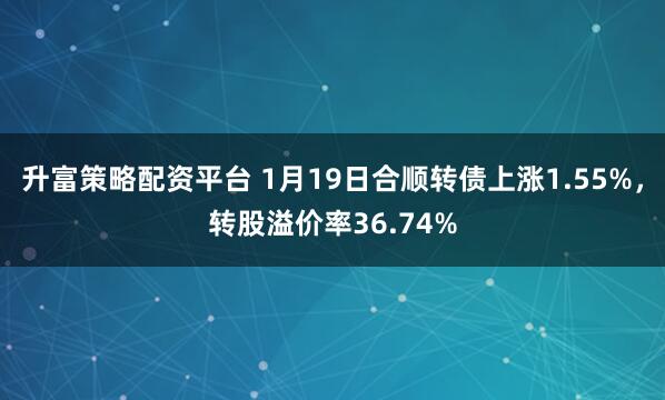 升富策略配资平台 1月19日合顺转债上涨1.55%，转股溢价率36.74%