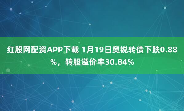 红股网配资APP下载 1月19日奥锐转债下跌0.88%，转股溢价率30.84%