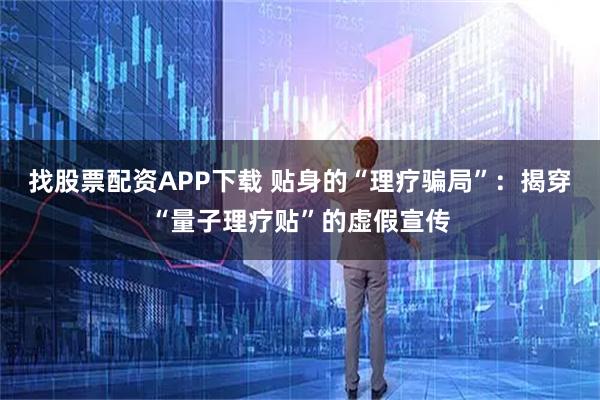 找股票配资APP下载 贴身的“理疗骗局”：揭穿“量子理疗贴”的虚假宣传