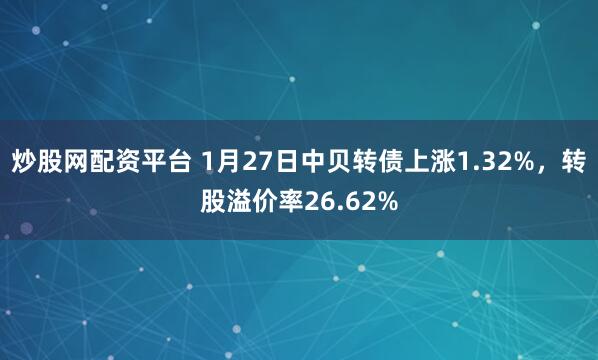 炒股网配资平台 1月27日中贝转债上涨1.32%，转股溢价率26.62%