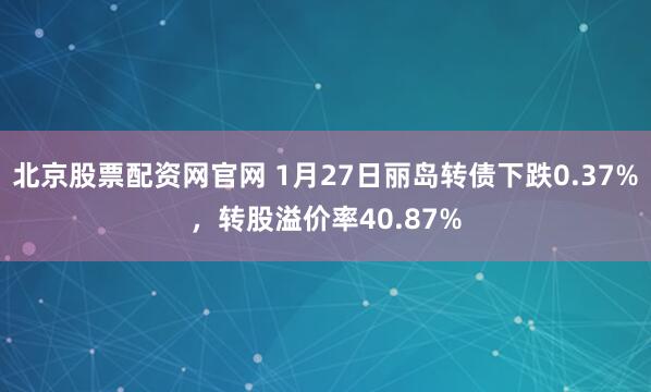北京股票配资网官网 1月27日丽岛转债下跌0.37%，转股溢价率40.87%