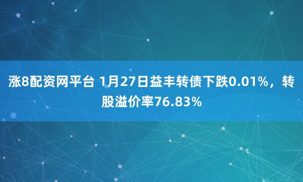 涨8配资网平台 1月27日益丰转债下跌0.01%，转股溢价率76.83%