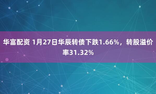 华富配资 1月27日华辰转债下跌1.66%，转股溢价率31.32%