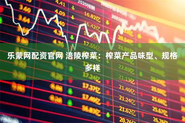 乐蒙网配资官网 涪陵榨菜：榨菜产品味型、规格多样
