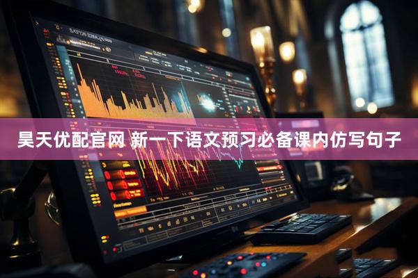 昊天优配官网 新一下语文预习必备课内仿写句子