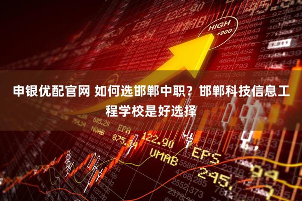 申银优配官网 如何选邯郸中职？邯郸科技信息工程学校是好选择