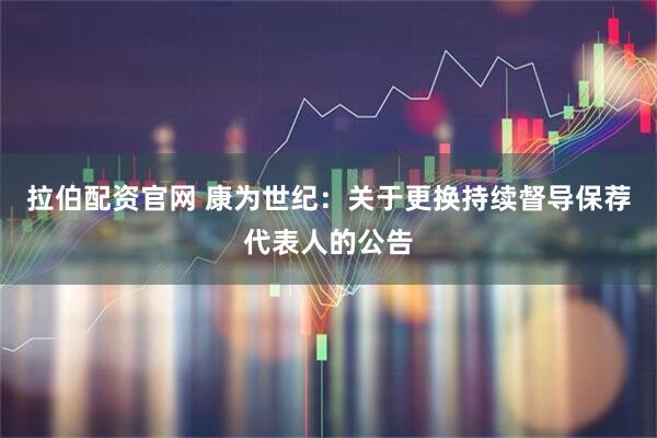 拉伯配资官网 康为世纪：关于更换持续督导保荐代表人的公告
