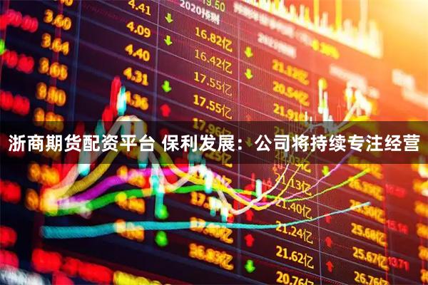 浙商期货配资平台 保利发展：公司将持续专注经营