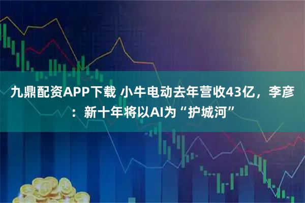 九鼎配资APP下载 小牛电动去年营收43亿,李彦:新十年将以AI为“护城河”
