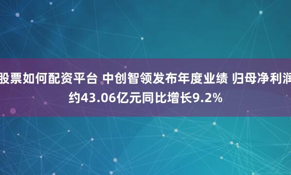 股票如何配资平台 中创智领发布年度业绩 归母净利润约43.06亿元同比增长9.2%