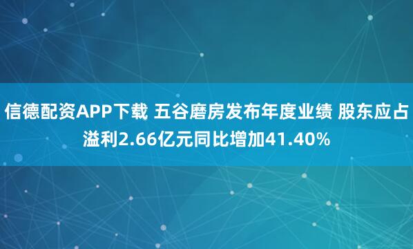 信德配资APP下载 五谷磨房发布年度业绩 股东应占溢利2.66亿元同比增加41.40%