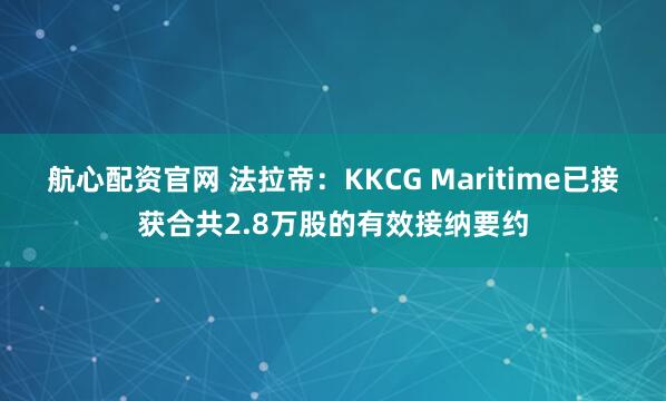 航心配资官网 法拉帝：KKCG Maritime已接获合共2.8万股的有效接纳要约