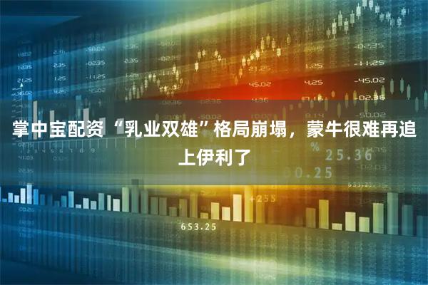 掌中宝配资 “乳业双雄”格局崩塌，蒙牛很难再追上伊利了