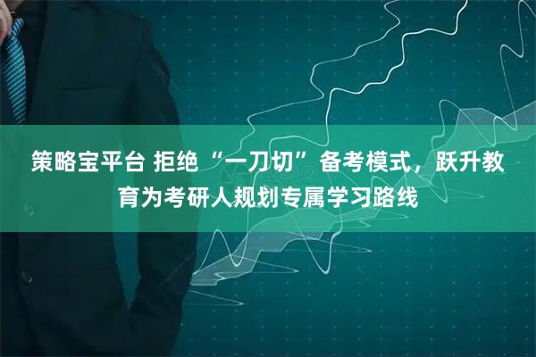 策略宝平台 拒绝 “一刀切” 备考模式，跃升教育为考研人规划专属学习路线