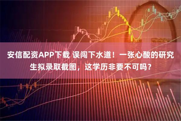 安信配资APP下载 误闯下水道！一张心酸的研究生拟录取截图，这学历非要不可吗？