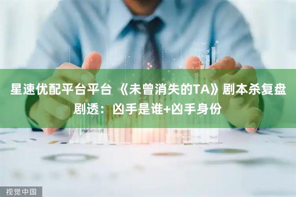 星速优配平台平台 《未曾消失的TA》剧本杀复盘剧透：凶手是谁+凶手身份
