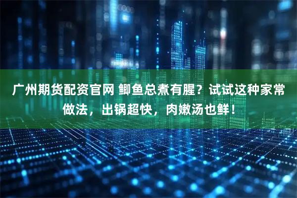 广州期货配资官网 鲫鱼总煮有腥？试试这种家常做法，出锅超快，肉嫩汤也鲜！