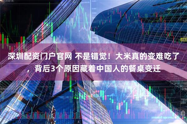 深圳配资门户官网 不是错觉!大米真的变难吃了,背后3个原因藏着中国人的餐桌变迁
