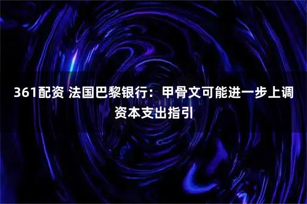 361配资 法国巴黎银行：甲骨文可能进一步上调资本支出指引