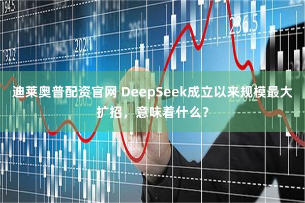 迪莱奥普配资官网 DeepSeek成立以来规模最大扩招，意味着什么？
