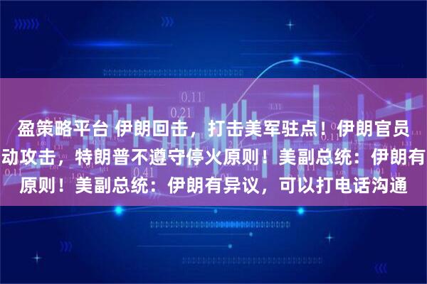 盈策略平台 伊朗回击，打击美军驻点！伊朗官员：美国又在谈判中途发动攻击，特朗普不遵守停火原则！美副总统：伊朗有异议，可以打电话沟通