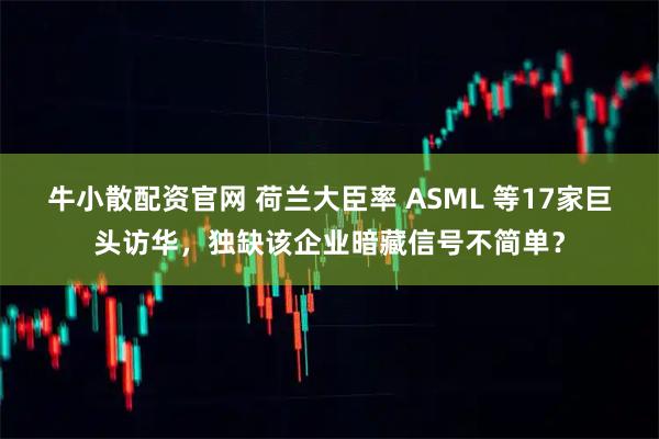 牛小散配资官网 荷兰大臣率 ASML 等17家巨头访华，独缺该企业暗藏信号不简单？