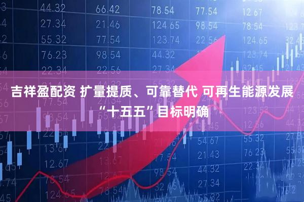 吉祥盈配资 扩量提质、可靠替代 可再生能源发展“十五五”目标明确