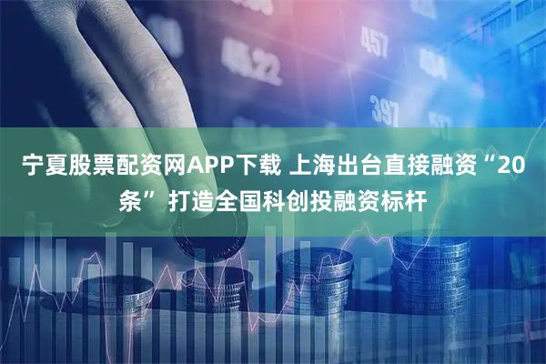 宁夏股票配资网APP下载 上海出台直接融资“20条” 打造全国科创投融资标杆