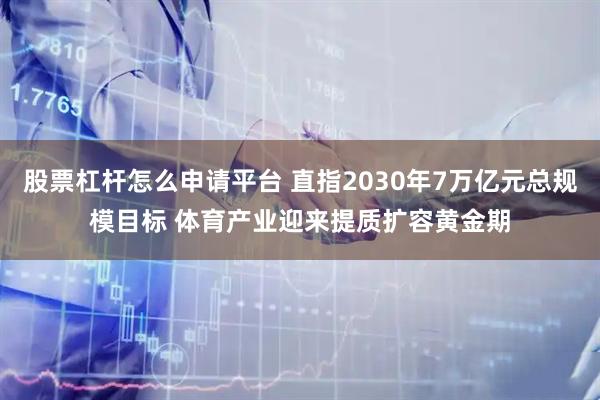 股票杠杆怎么申请平台 直指2030年7万亿元总规模目标 体育产业迎来提质扩容黄金期