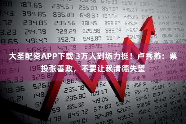 大圣配资APP下载 3万人到场力挺！卢秀燕：票投张善政，不要让赖清德失望