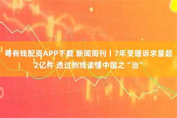 粤有钱配资APP下载 新闻周刊丨7年受理诉求量超2亿件 透过热线读懂中国之“治”
