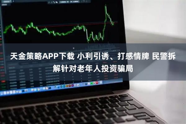 天金策略APP下载 小利引诱、打感情牌 民警拆解针对老年人投资骗局